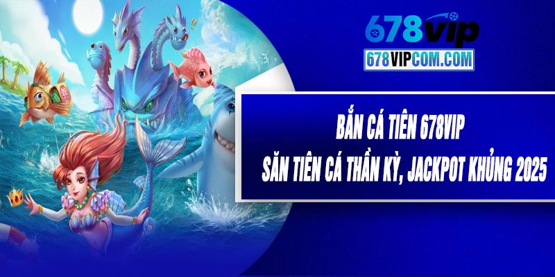 Bắn Cá Tiên 678VIP - Săn Tiên Cá Thần Kỳ, Jackpot Khủng 2025