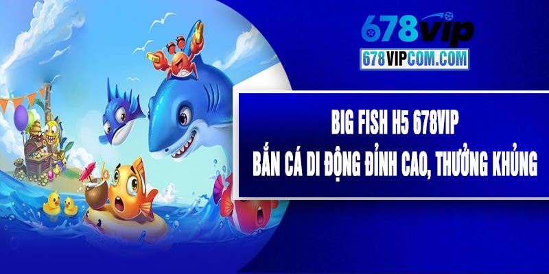 Big Fish H5 678VIP - Bắn Cá Di Động Đỉnh Cao, Thưởng Khủng