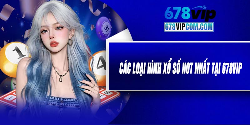 Các Loại Hình Xổ Số Hot Nhất Tại 678VIP