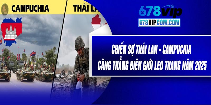 Chiến Sự Thái Lan - Campuchia Căng Thẳng Biên Giới Leo Thang Năm 2025