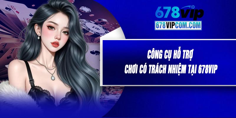 Công Cụ Hỗ Trợ Chơi Có Trách Nhiệm Tại 678VIP