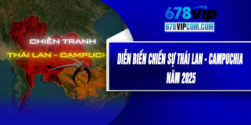 Diễn Biến Chiến Sự Thái Lan - Campuchia Năm 2025