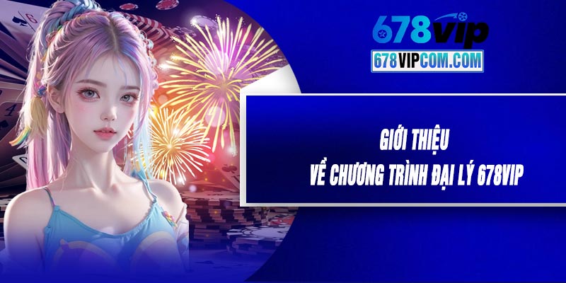 Giới Thiệu Về Chương Trình Đại Lý 678VIP