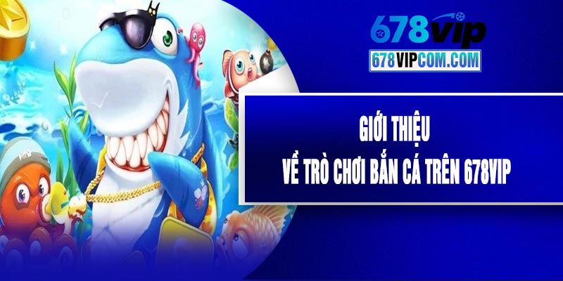 Giới Thiệu Về Trò Chơi Bắn Cá Trên 678VIP