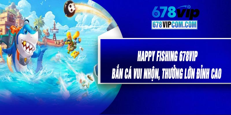 Happy Fishing 678VIP-Bắn Cá Vui Nhộn, Thưởng Lớn Đỉnh Cao