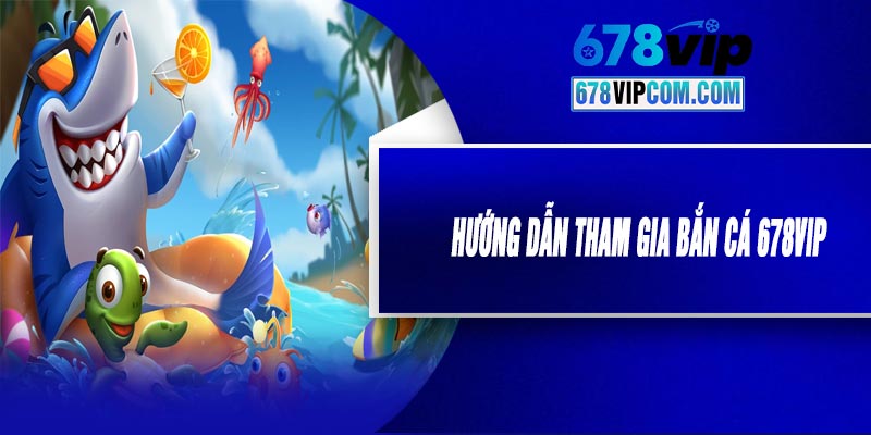 Hướng Dẫn Tham Gia Bắn Cá 678VIP