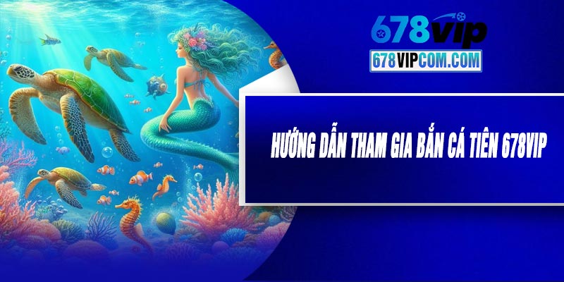 Hướng Dẫn Tham Gia Bắn Cá Tiên 678VIP