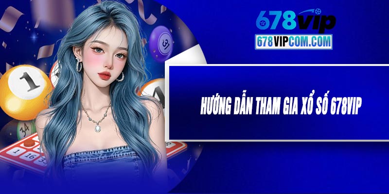 Hướng Dẫn Tham Gia Xổ Số 678VIP
