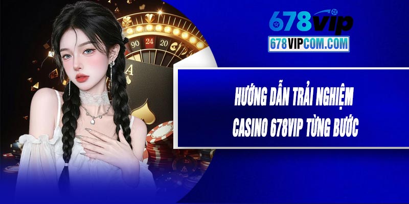 Hướng Dẫn Trải Nghiệm Casino 678VIP Từng Bước