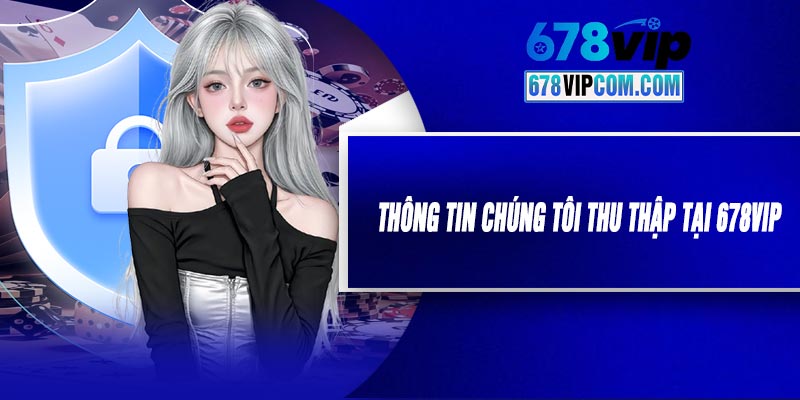 Thông Tin Chúng Tôi Thu Thập Tại 678VIP
