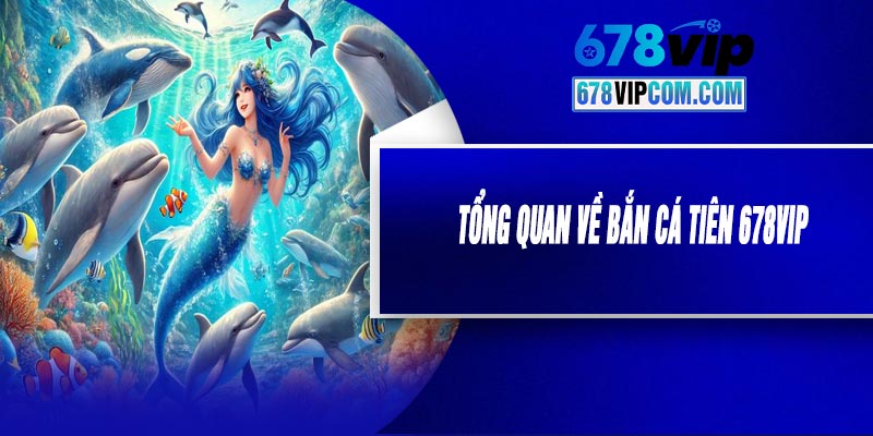 Tổng Quan Về Bắn Cá Tiên 678VIP