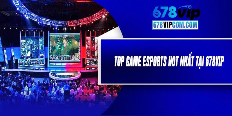 Top Game Esports Hot Nhất Tại 678VIP