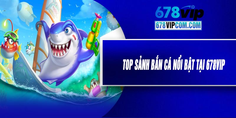 Top Sảnh Bắn Cá Nổi Bật Tại 678VIP