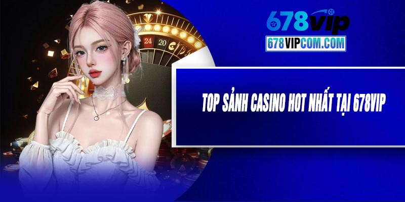 Top Sảnh Casino Hot Nhất Tại 678VIP