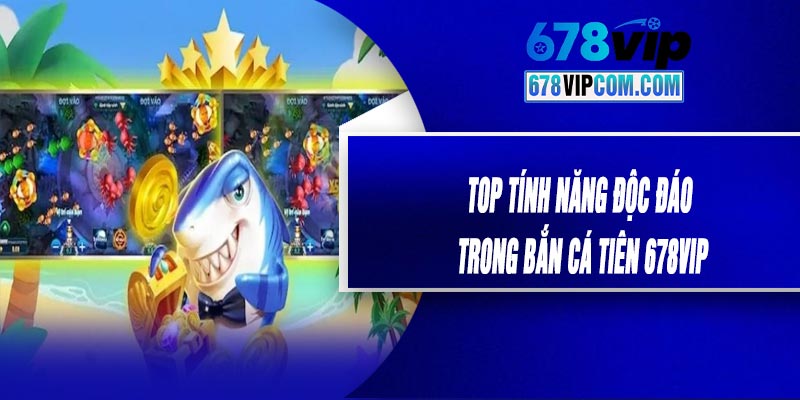 Top Tính Năng Độc Đáo Trong Bắn Cá Tiên 678VIP