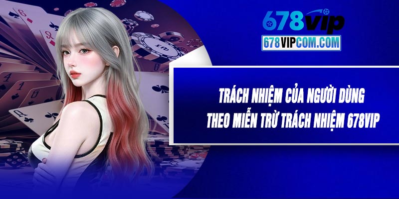 Trách Nhiệm Của Người Dùng Theo Miễn Trừ Trách Nhiệm 678VIP