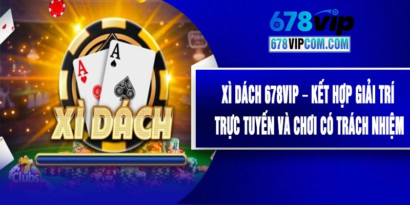 Xì Dách 678VIP – Kết Hợp Giải Trí Trực Tuyến Và Chơi Có Trách Nhiệm